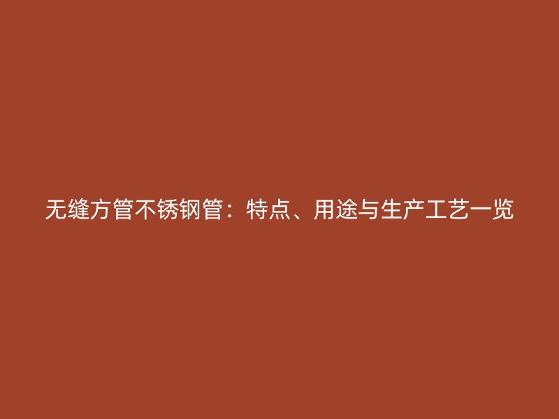 无缝方管不锈钢管：特点、用途与生产工艺一览