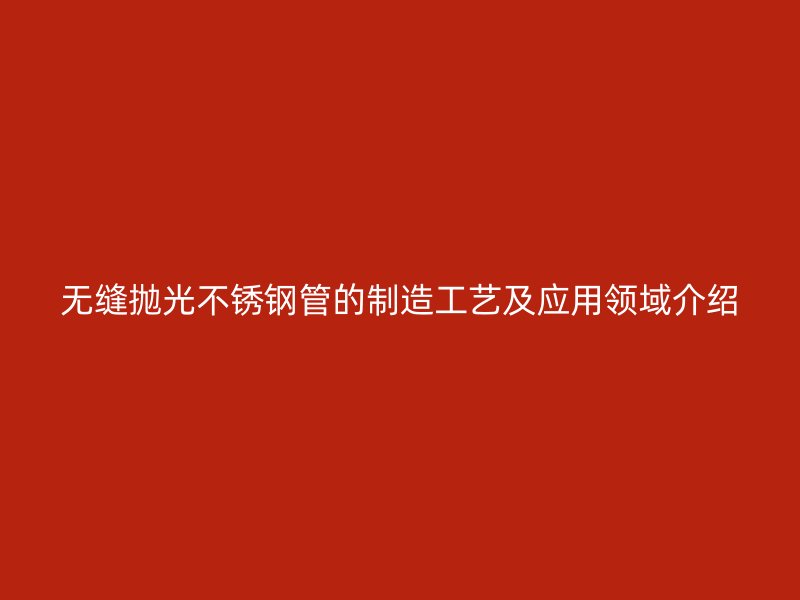 无缝抛光不锈钢管的制造工艺及应用领域介绍