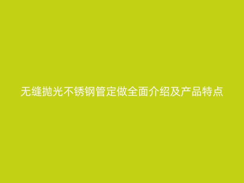 无缝抛光不锈钢管定做全面介绍及产品特点