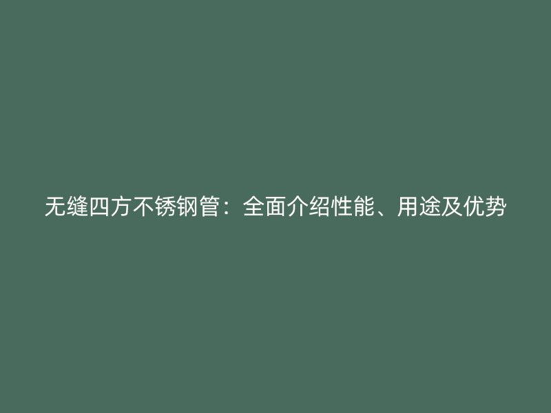 无缝四方不锈钢管：全面介绍性能、用途及优势