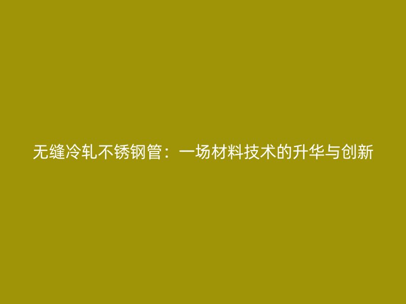 无缝冷轧不锈钢管：一场材料技术的升华与创新
