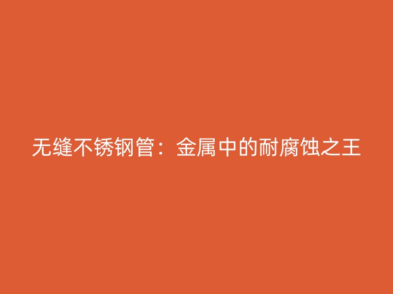 无缝不锈钢管：金属中的耐腐蚀之王