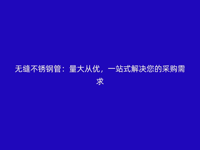 无缝不锈钢管：量大从优，一站式解决您的采购需求