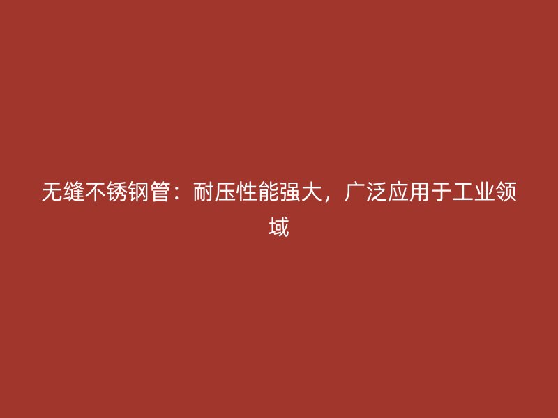 无缝不锈钢管：耐压性能强大，广泛应用于工业领域
