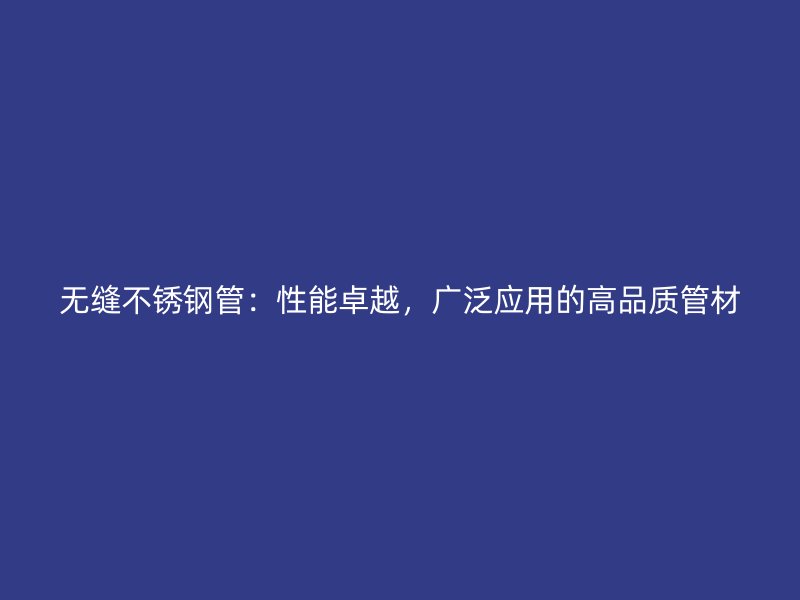 无缝不锈钢管：性能卓越，广泛应用的高品质管材