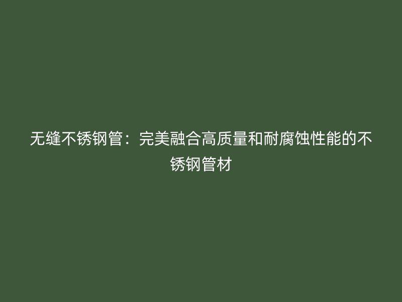 无缝不锈钢管：完美融合高质量和耐腐蚀性能的不锈钢管材