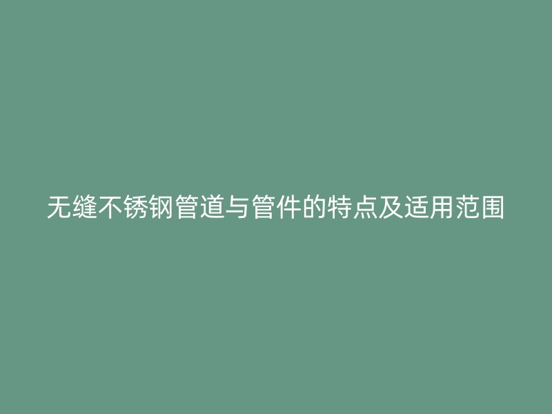 无缝不锈钢管道与管件的特点及适用范围