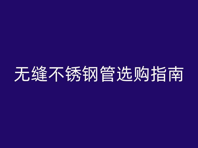 无缝不锈钢管选购指南