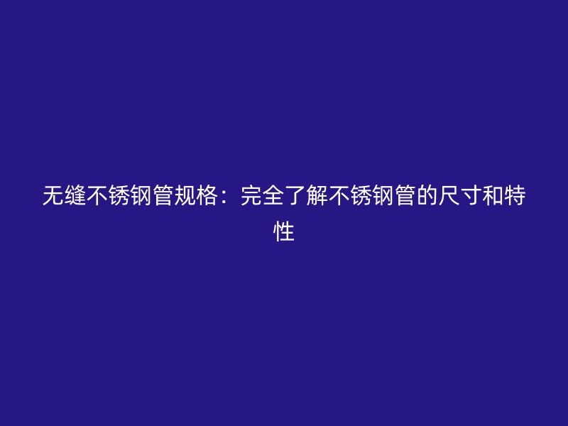 无缝不锈钢管规格：完全了解不锈钢管的尺寸和特性