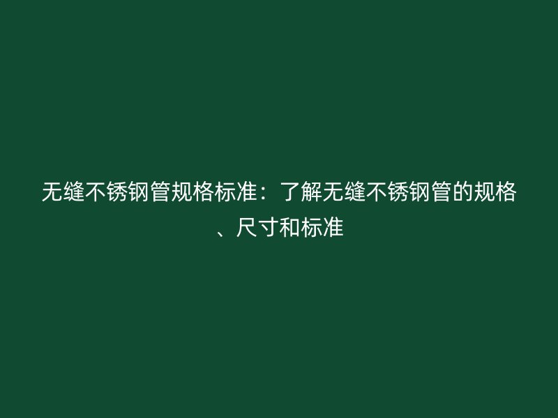 无缝不锈钢管规格标准：了解无缝不锈钢管的规格、尺寸和标准