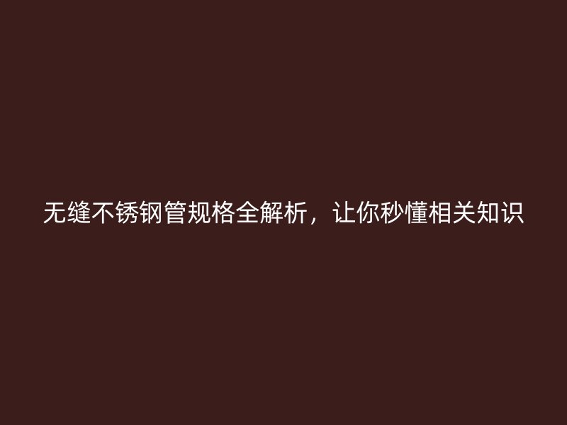 无缝不锈钢管规格全解析，让你秒懂相关知识