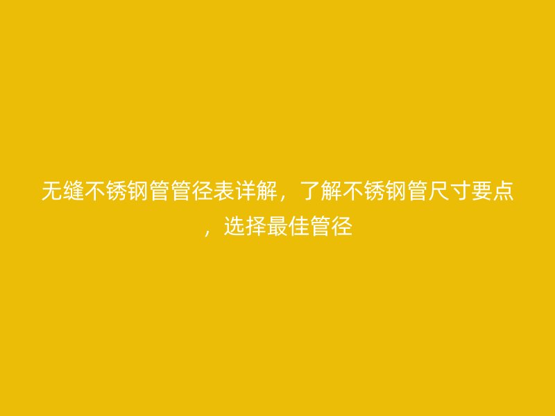 无缝不锈钢管管径表详解，了解不锈钢管尺寸要点，选择最佳管径