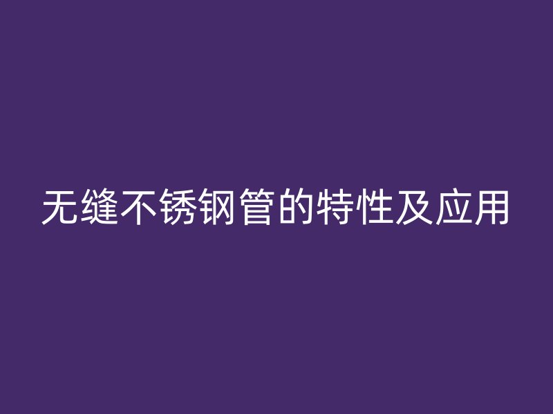无缝不锈钢管的特性及应用