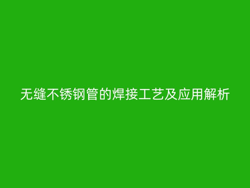 无缝不锈钢管的焊接工艺及应用解析