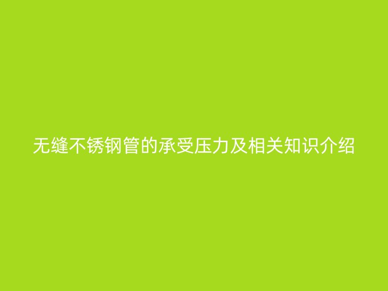 无缝不锈钢管的承受压力及相关知识介绍