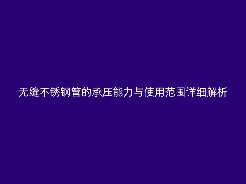 无缝不锈钢管的承压能力与使用范围详细解析