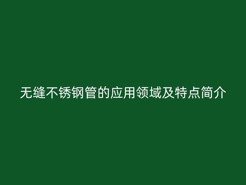 无缝不锈钢管的应用领域及特点简介