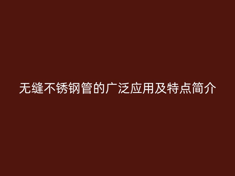 无缝不锈钢管的广泛应用及特点简介
