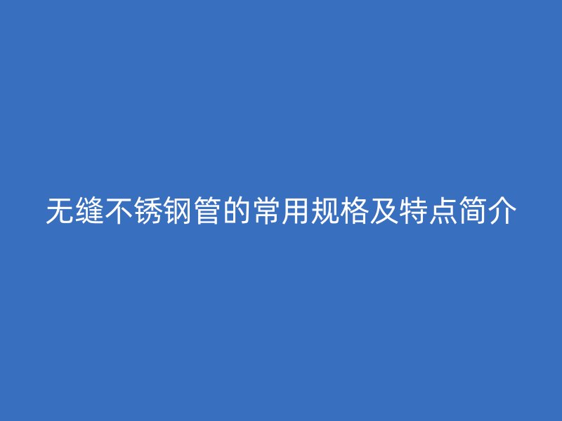 无缝不锈钢管的常用规格及特点简介