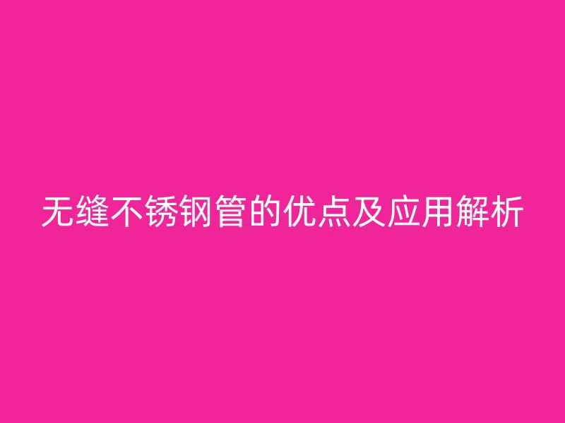 无缝不锈钢管的优点及应用解析