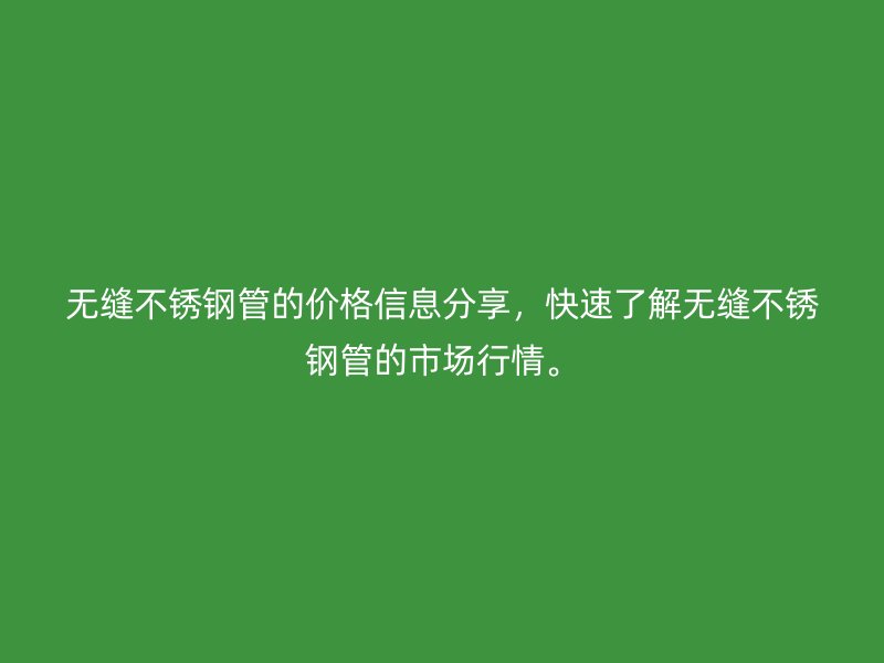 无缝不锈钢管的价格信息分享，快速了解无缝不锈钢管的市场行情。
