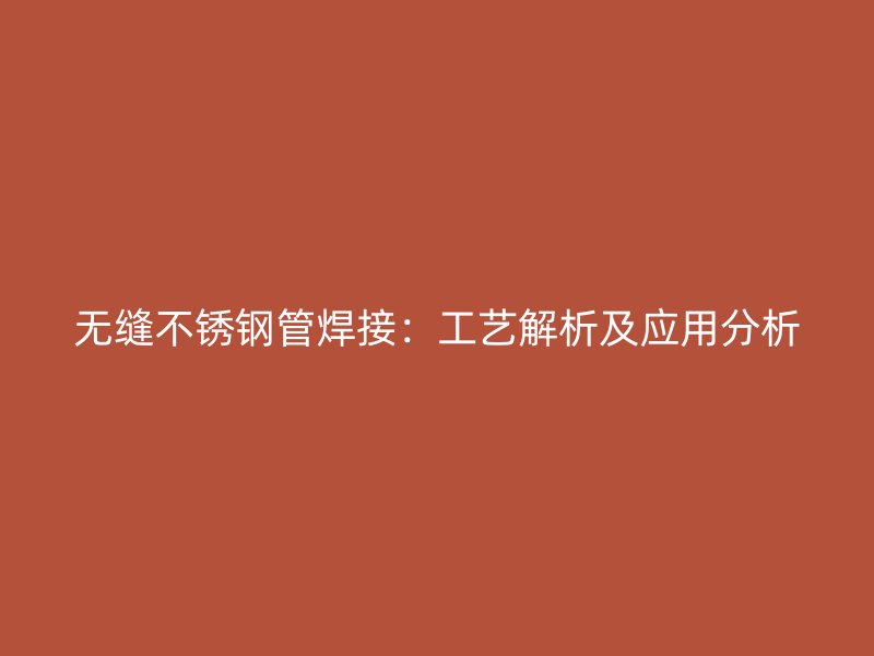 无缝不锈钢管焊接：工艺解析及应用分析