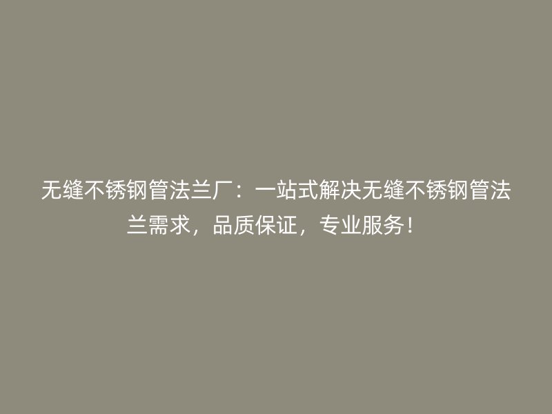 无缝不锈钢管法兰厂：一站式解决无缝不锈钢管法兰需求，品质保证，专业服务！