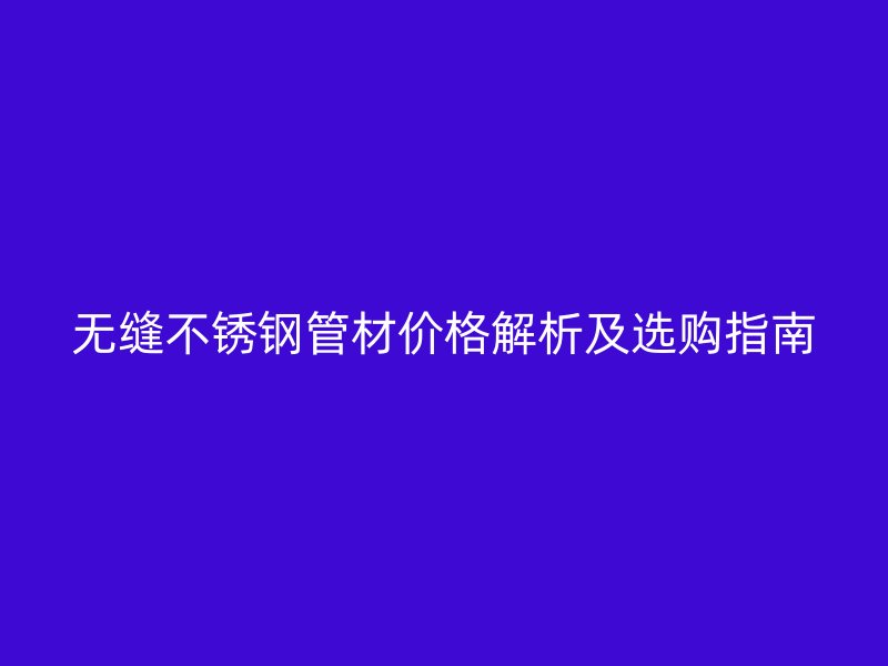 无缝不锈钢管材价格解析及选购指南