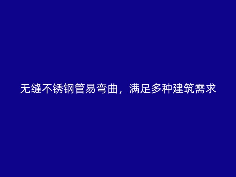 无缝不锈钢管易弯曲，满足多种建筑需求