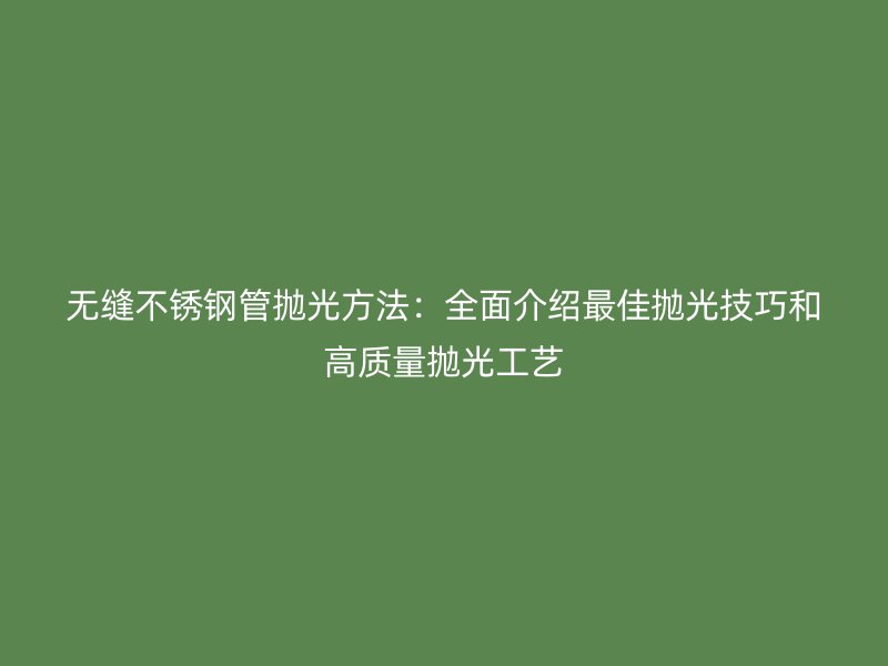 无缝不锈钢管抛光方法：全面介绍最佳抛光技巧和高质量抛光工艺