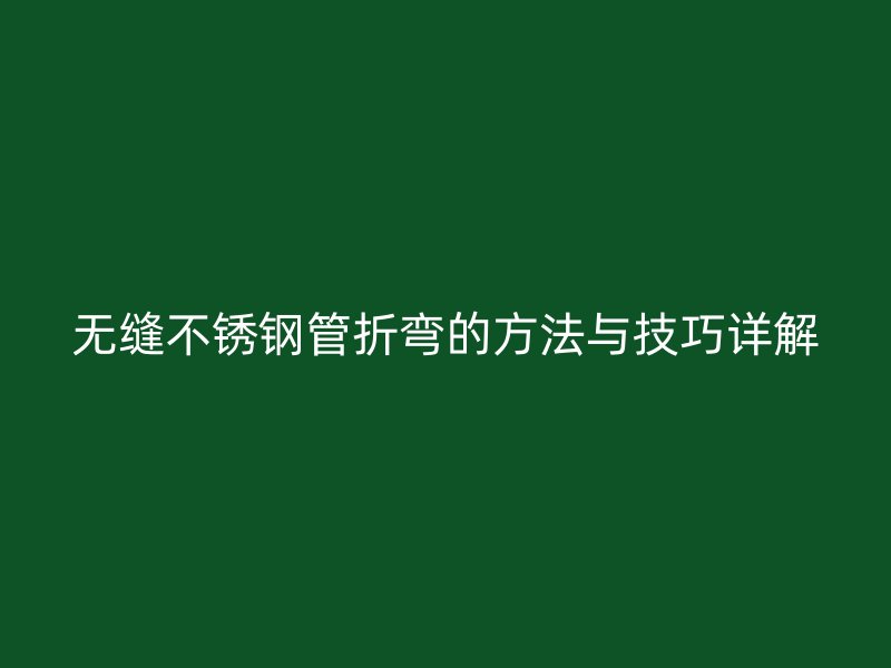无缝不锈钢管折弯的方法与技巧详解