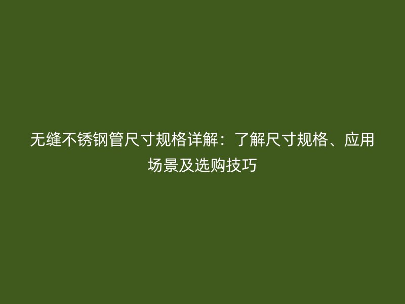 无缝不锈钢管尺寸规格详解：了解尺寸规格、应用场景及选购技巧