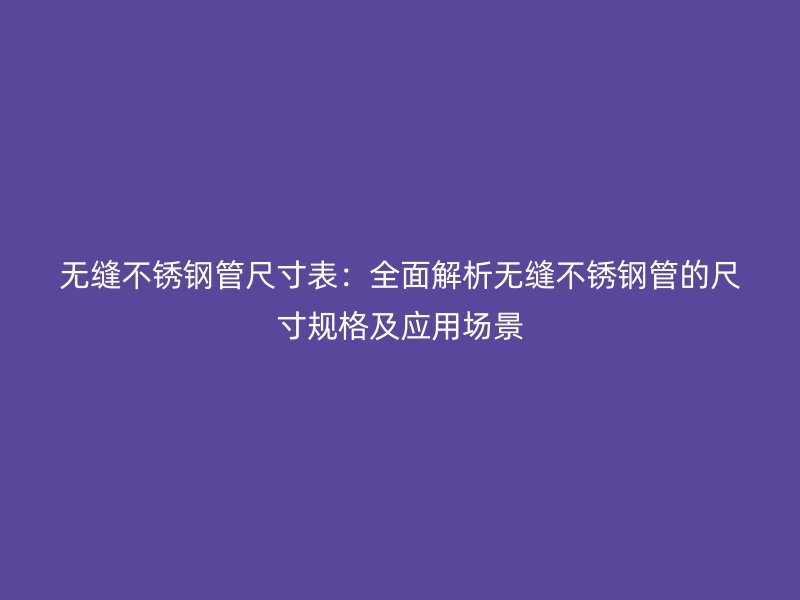 无缝不锈钢管尺寸表：全面解析无缝不锈钢管的尺寸规格及应用场景