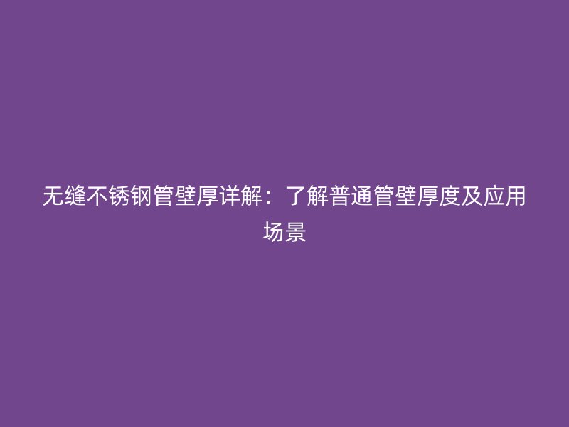 无缝不锈钢管壁厚详解：了解普通管壁厚度及应用场景