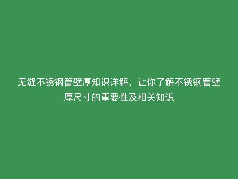 无缝不锈钢管壁厚知识详解，让你了解不锈钢管壁厚尺寸的重要性及相关知识