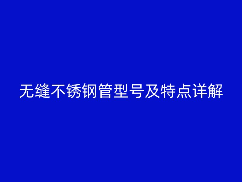 无缝不锈钢管型号及特点详解
