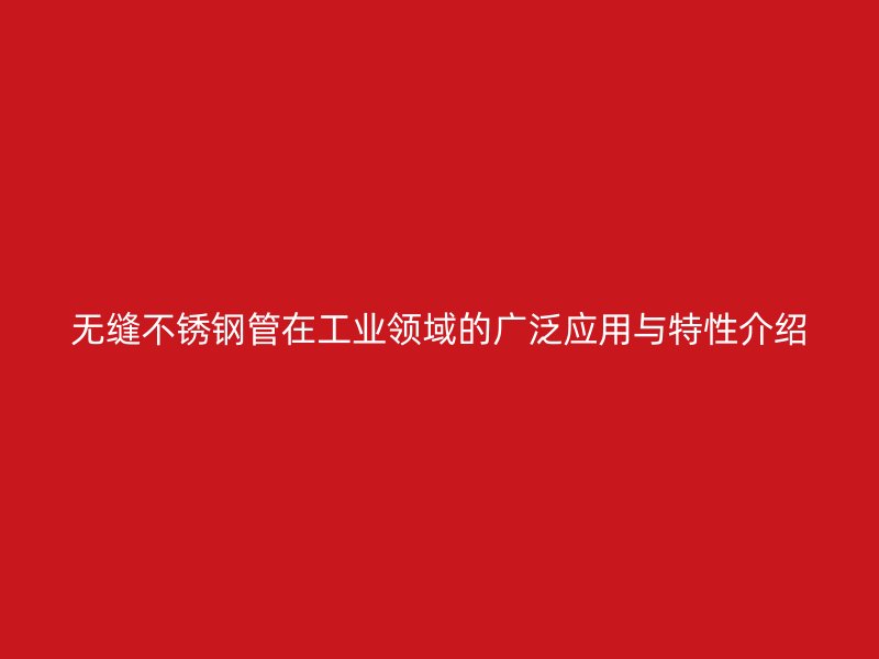 无缝不锈钢管在工业领域的广泛应用与特性介绍