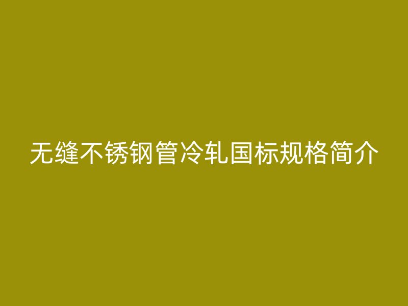 无缝不锈钢管冷轧国标规格简介
