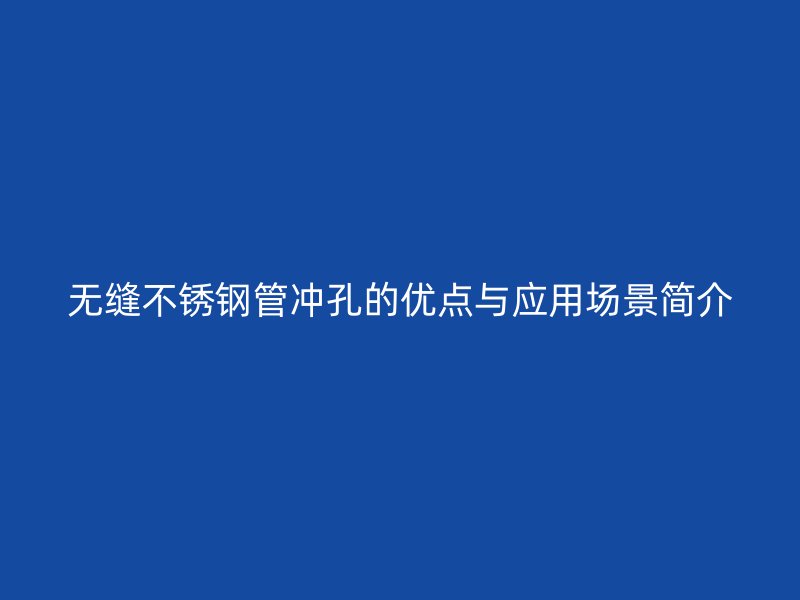 无缝不锈钢管冲孔的优点与应用场景简介