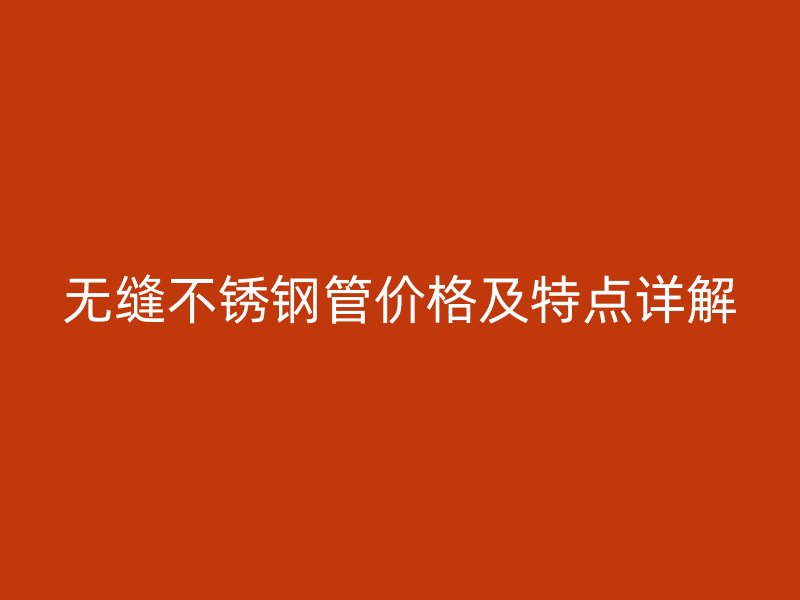 无缝不锈钢管价格及特点详解