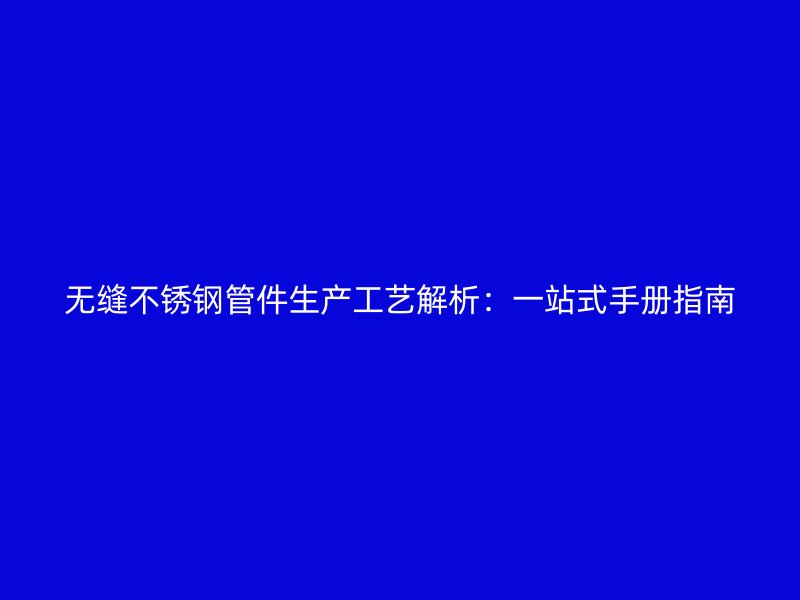 无缝不锈钢管件生产工艺解析：一站式手册指南
