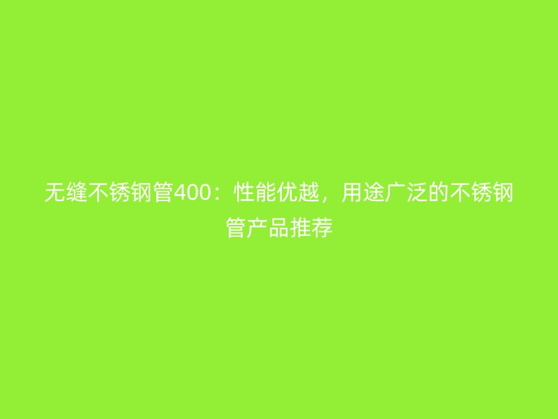 无缝不锈钢管400：性能优越，用途广泛的不锈钢管产品推荐