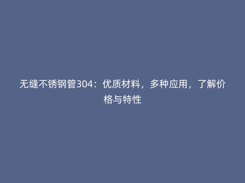 无缝不锈钢管304：优质材料，多种应用，了解价格与特性