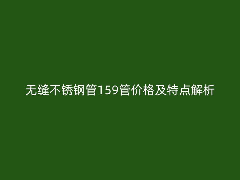 无缝不锈钢管159管价格及特点解析