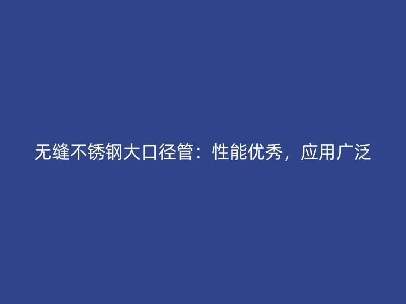 无缝不锈钢大口径管：性能优秀，应用广泛