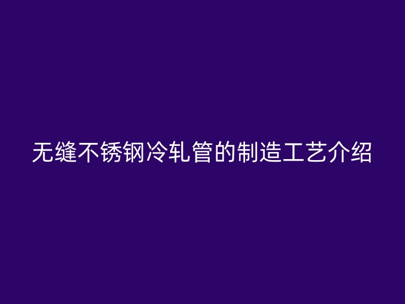 无缝不锈钢冷轧管的制造工艺介绍