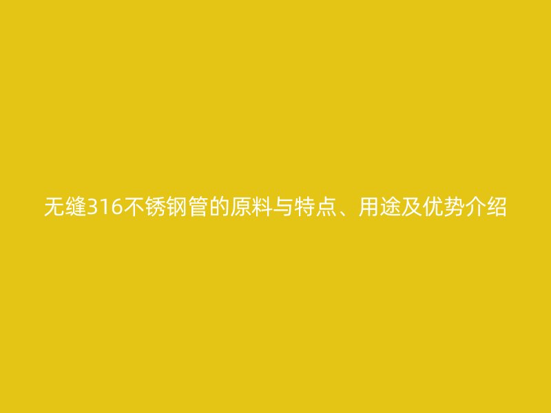 无缝316不锈钢管的原料与特点、用途及优势介绍