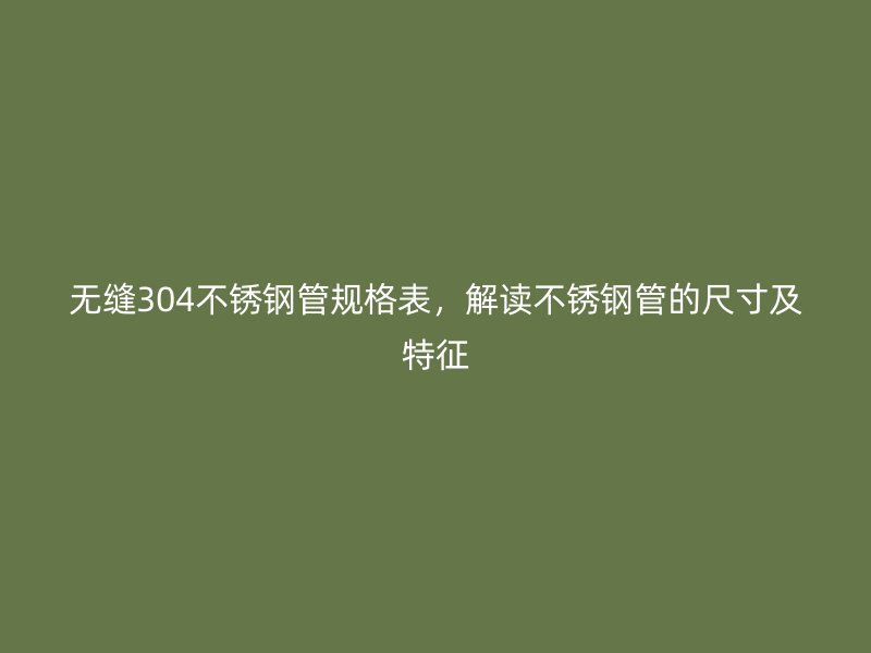 无缝304不锈钢管规格表，解读不锈钢管的尺寸及特征
