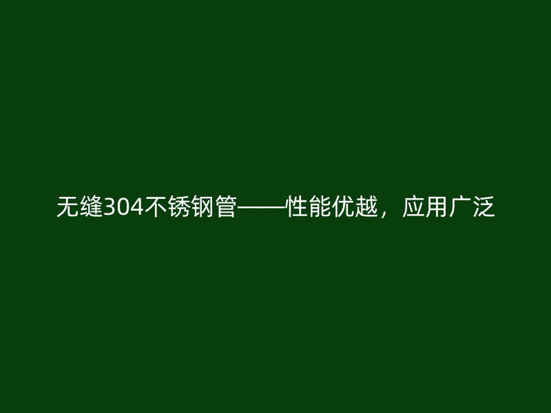 无缝304不锈钢管——性能优越，应用广泛
