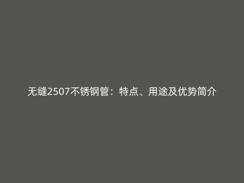 无缝2507不锈钢管：特点、用途及优势简介